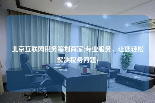 北京互联网税务筹划商家(专业服务，让您轻松解决税务问题)