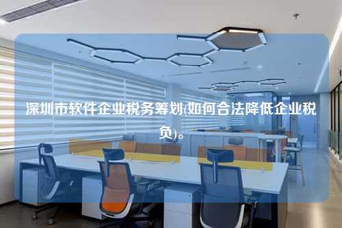 深圳市软件企业税务筹划(如何合法降低企业税负)。  第1张