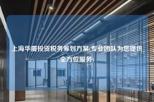 上海华厦投资税务筹划方案(专业团队为您提供全方位服务)