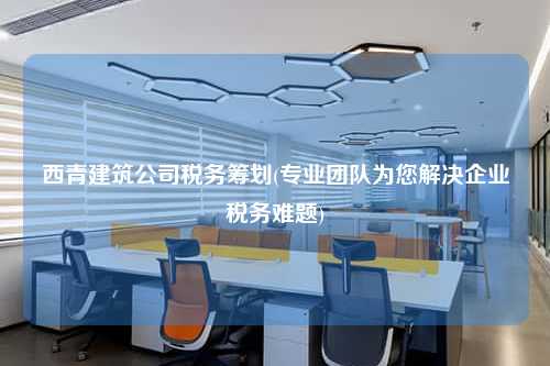 西青建筑公司税务筹划(专业团队为您解决企业税务难题)  第1张