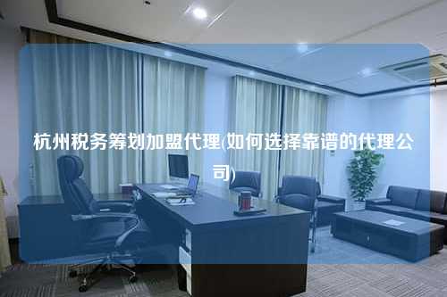 杭州税务筹划加盟代理(如何选择靠谱的代理公司)  第1张