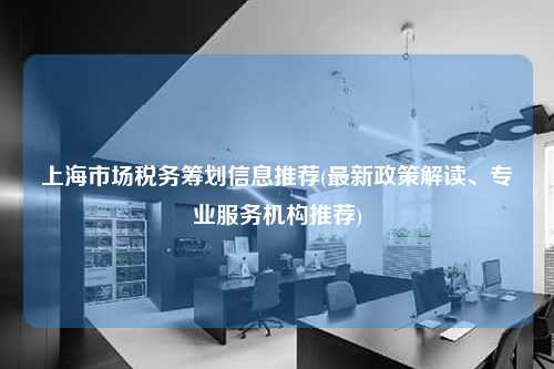 上海市场税务筹划信息推荐(最新政策解读、专业服务机构推荐)  第1张