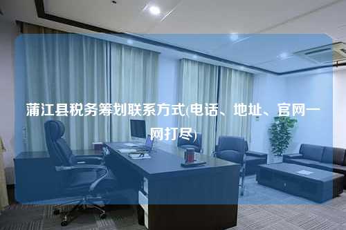 蒲江县税务筹划联系方式(电话、地址、官网一网打尽)
