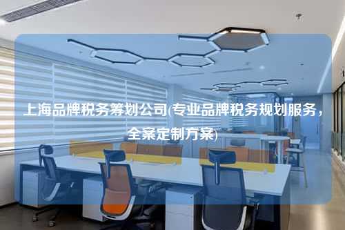 上海品牌税务筹划公司(专业品牌税务规划服务，全案定制方案)  第1张