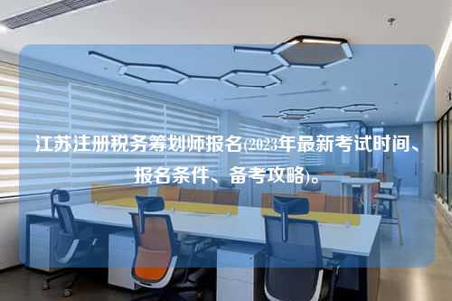 江苏注册税务筹划师报名(2023年最新考试时间、报名条件、备考攻略)。