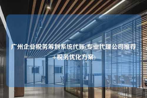 广州企业税务筹划系统代账(专业代理公司推荐+税务优化方案)  第1张
