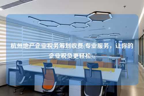 杭州地产企业税务筹划收费(专业服务，让你的企业税负更轻松)。  第1张