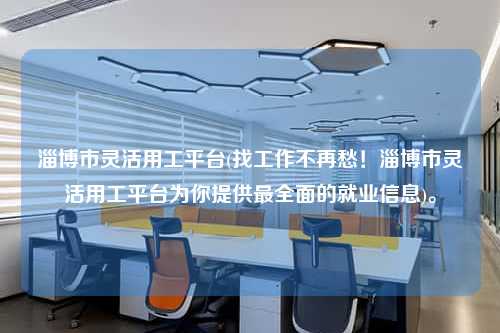 淄博市灵活用工平台(找工作不再愁！淄博市灵活用工平台为你提供最全面的就业信息)。